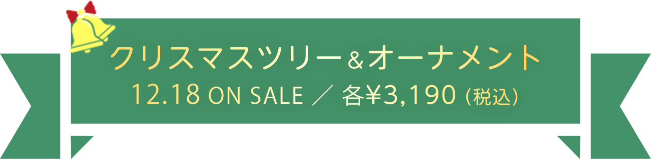 クリスマスツリー＆オーナメント　12.18 ON SALE ／ 各¥3,190（税込）