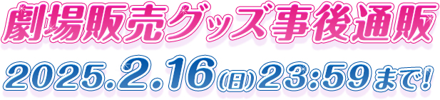 劇場販売グッズ事後通販 2025.2.16（金）23:59まで!