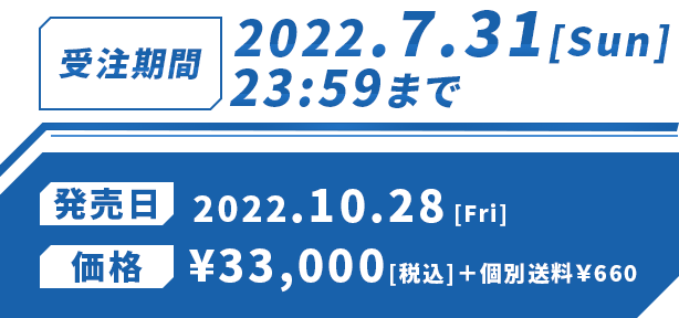受注期間：2022.7.31[Sun]23:59まで 発売日：2022.10.28[Fri] 価格：¥33,000[税込]＋個別送料￥660