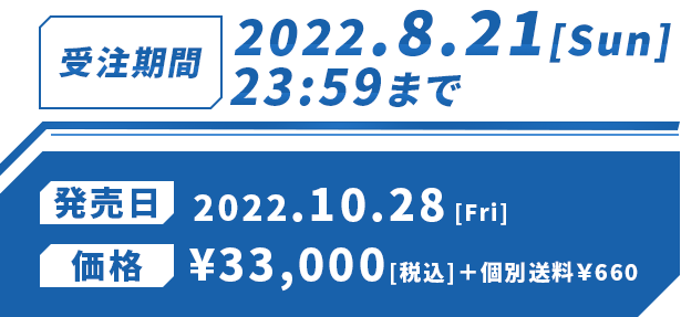 受注期間：2022.8.21[Sun]23:59まで 発売日：2022.10.28[Fri] 価格：¥33,000[税込]＋個別送料￥660
