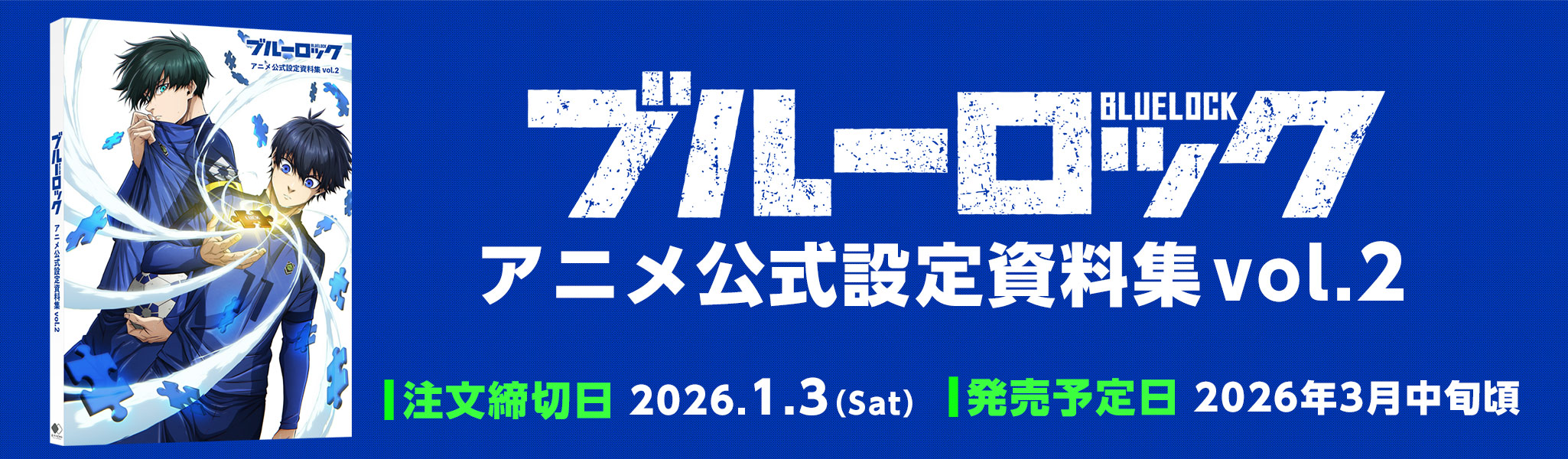 
            ブルーロック アニメ公式設定資料集vol.2 注文締切日:2026.1.3（Sat） 発売予定日:2026年3月中旬頃
            