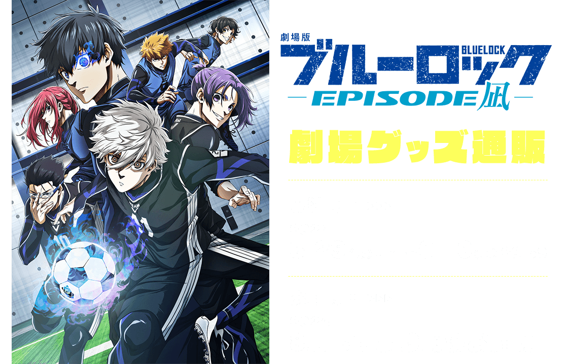 
        『劇場版ブルーロック -EPISODE 凪-』劇場グッズ通販
        [受注期間]2024.5.29(水)正午～6.10(月)23:59
        [お届け日]2024.8月下旬より順次お届け
        