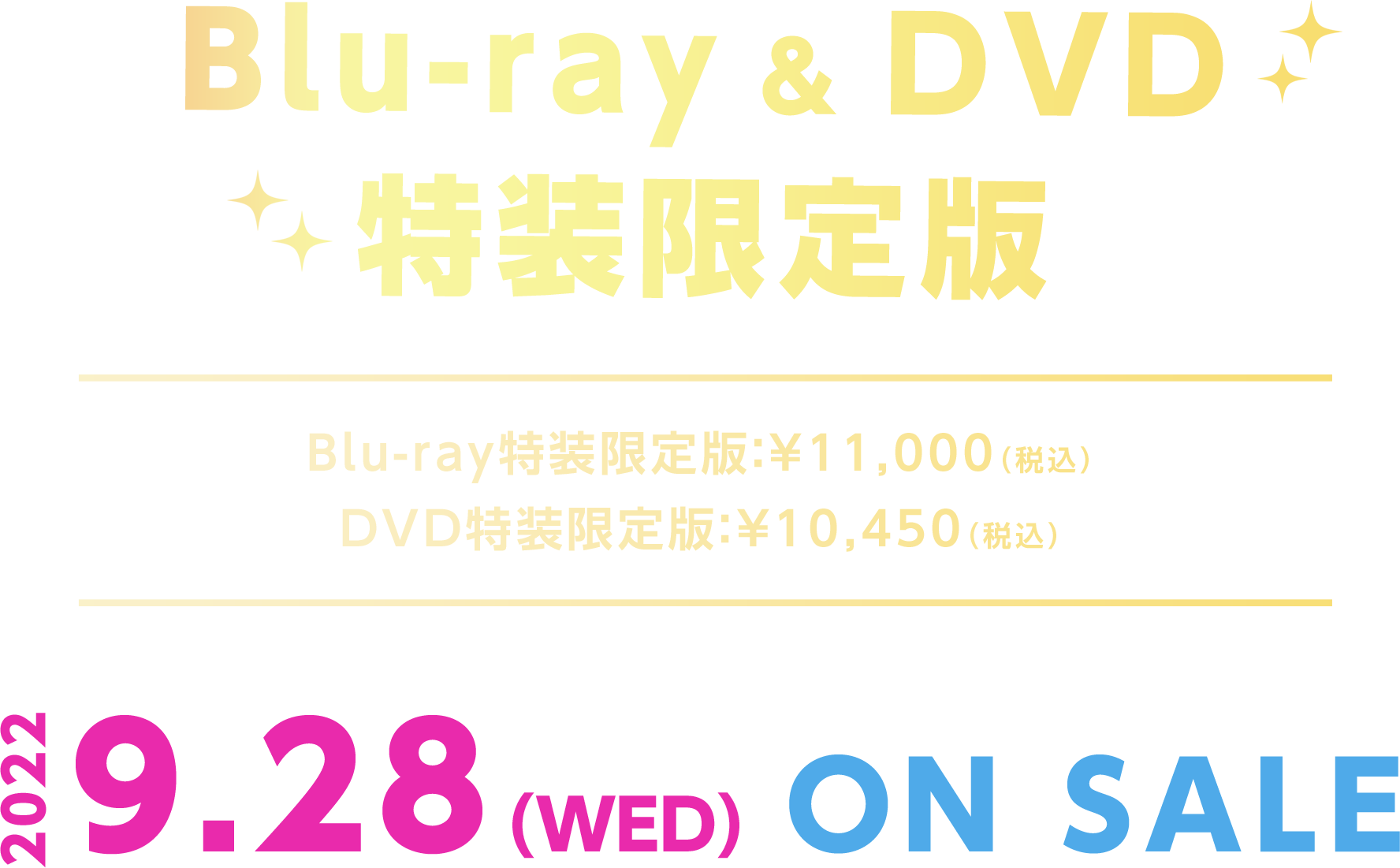 Blu-ray ＆ DVD 特装限定版［Blu-ray特装限定版：¥11,000（税込）／DVD特装限定版：¥10,450（税込）］2022.9.28（WED）ON SALE