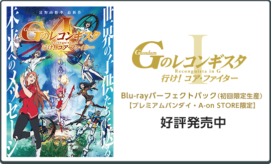 
                劇場版『Ｇのレコンギスタ Ⅰ』「行け！コア・ファイター」
                Blu-rayパーフェクトパック（初回限定生産）【プレミアムバンダイ・A-on STORE限定】
                ●発売日：好評発売中
                