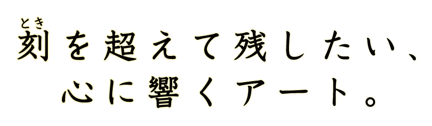 刻を超えて残したい、心に響くアート。