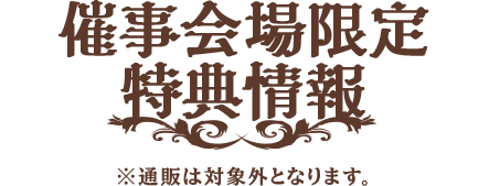 催事会場限定 特典情報 ※通販は対象外となります。