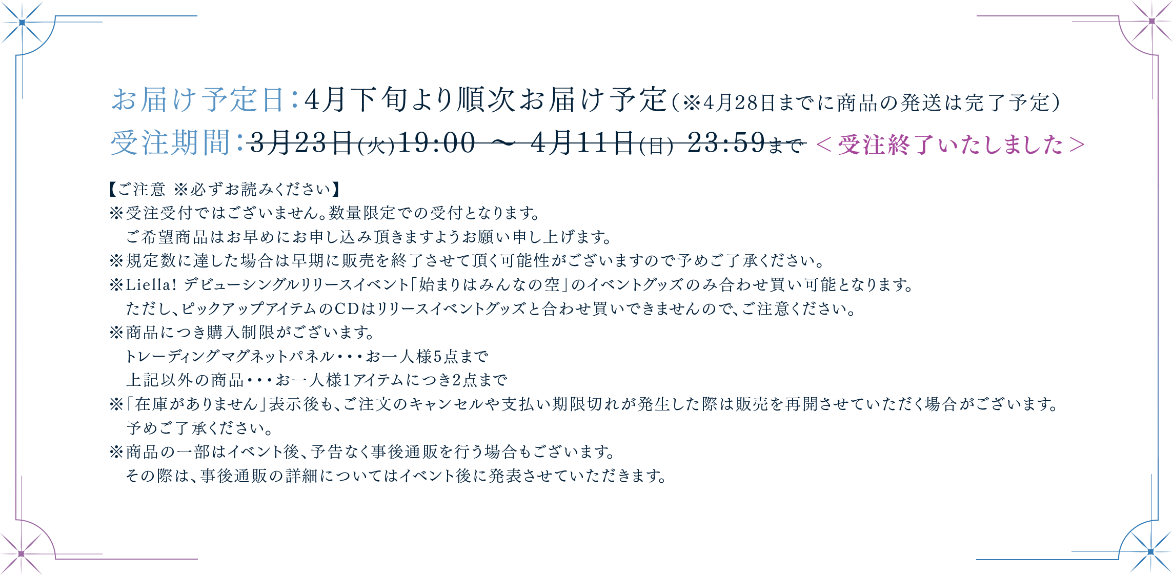 お届け予定日:4月下旬より順次お届け予定(※4月28日までに商品の発送は完了予定)受注期間:3月23日(火)19:00〜4月11日(日)23:59まで(受注終了いたしました)【ご注意 ※必ずお読みください】※受注受付ではございません。数量限定での受付となります。ご希望商品はお早めにお申し込み頂きますようお願い申し上げます。※規定数に達した場合は早期に販売を終了させて頂く可能性がございますので予めご了承ください。※Liella! デビューシングルリリースイベント「始まりはみんなの空」のイベントグッズのみ合わせ買い可能となります。ただし、ピックアップアイテムのCDはリリースイベントグッズと合わせ買いできませんので、ご注意ください。※商品につき購入制限がございます。トレーディングマグネットパネル・・・お一人様5点まで上記以外の商品・・・お一人様1アイテムにつき2点まで※「在庫がありません」表示後も、ご注文のキャンセルや支払い期限切れが発生した際は販売を再開させていただく場合がございます。 予めご了承ください。※商品の一部はイベント後、予告なく事後通販を行う場合もございます。その際は、事後通販の詳細についてはイベント後に発表させていただきます。※商品画像はイメージです。実際の商品仕様が異なる場合がございます。あらかじめご了承ください。