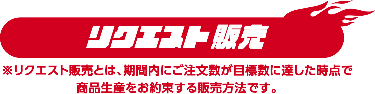 リクエスト販売 リクエスト販売とは、期間内にご注文数が目標数に達した時点で商品生産をお約束する販売方法です。