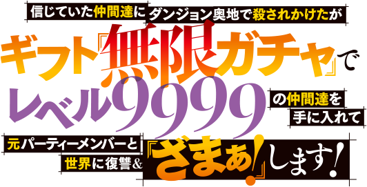 信じていた仲間達にダンジョン奥地で殺されかけたがギフト『無限ガチャ』でレベル9999の仲間達を手に入れて元パーティーメンバーと世界に復讐&『ざまぁ!』します!