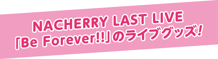 NACHERRY LAST LIVE「Be Forever!!」のライブグッズ！