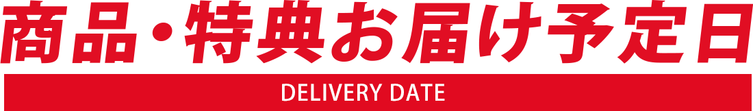 商品・特典お届け予定日-DELIVERY DATE-