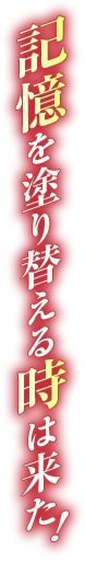 記憶を塗り替える時は来た！