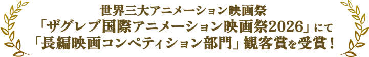 世界三大アニメーション映画祭「ザグレブ国際アニメーション映画祭2026」
        にて「長編映画コンペティション部門」観客賞を受賞！