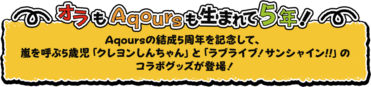 ―オラもAqoursも生まれて5年!―Aqoursの結成5周年を記念して、嵐を呼ぶ5歳児「クレヨンしんちゃん」と「ラブライブ!サンシャイン!!」のコラボグッズが登場!