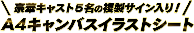 豪華キャスト５名の複製サイン入り！ A4キャンバスイラストシート