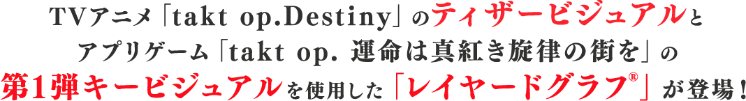 TVアニメ「takt op.Destiny」のティザービジュアルとアプリゲーム「takt op. 運命は真紅き旋律の街を」の第1弾キービジュアルを使用した「レイヤードグラフ®︎」が登場！
